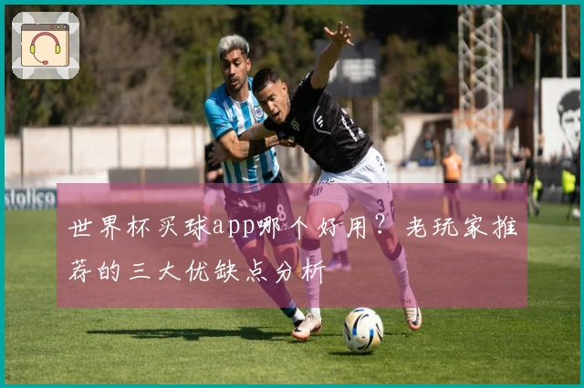 世界杯买球app哪个好用?老玩家推荐的三大优缺点分析
