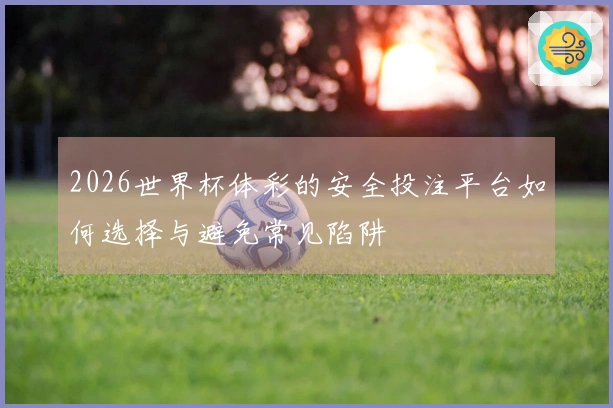 2026世界杯体彩的安全投注平台如何选择与避免常见陷阱